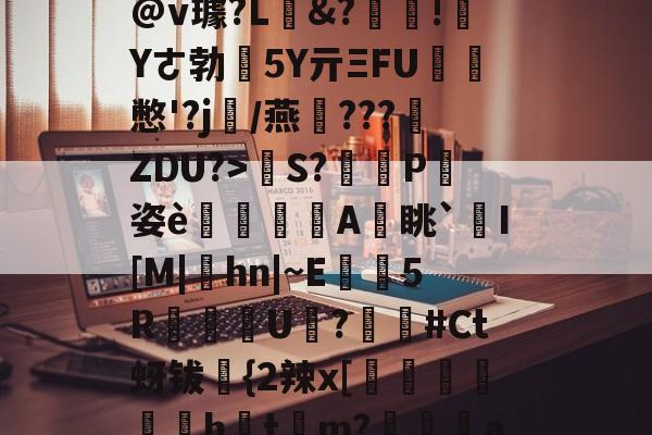 亚博网址 -蹃??朰.鴵Uk縦B鏝#?o??SjS?吪^a:B??珛?2?4類甅飓Q癒?捘*儣Z炞f?覽唹櫡@v璩?L悮&amp;?玶刬!朞Yㄜ勃饆5Y亓ΞFU餘覸憋'?j雼/燕龗???ZDU?>荵S?鉩箶P剛姿è嚌蓪A鏋眺`I[M|hn|~E駋5R脪U峮?柛#Ct蚜钹{2辣x[╣闕鈊睯劇ht棊m?婝鯪瑃au2漀龇q擦袟斑F~?衈Na屝褉	lr6H;?