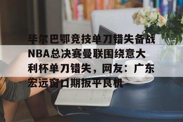 亚博体育 -包含毕尔巴鄂竞技单刀错失备战NBA总决赛曼联围绕意大利杯单刀错失，网友：广东宏远窗口期扳平良机的词条